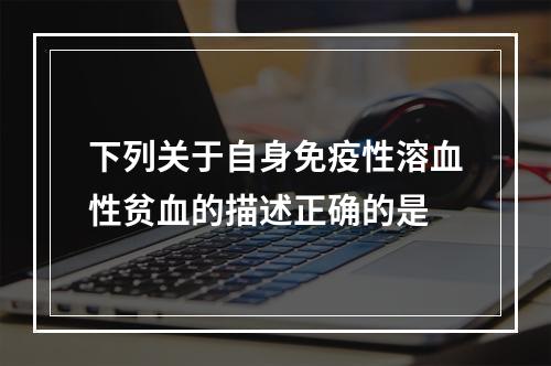 下列关于自身免疫性溶血性贫血的描述正确的是