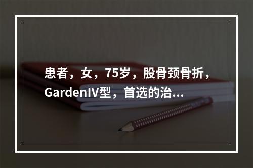 患者，女，75岁，股骨颈骨折，GardenⅣ型，首选的治疗方