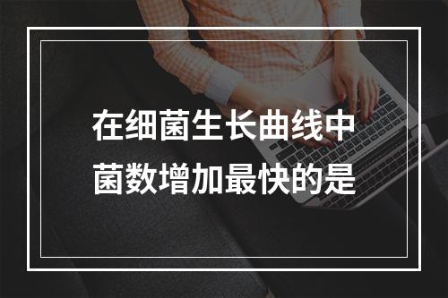 在细菌生长曲线中菌数增加最快的是