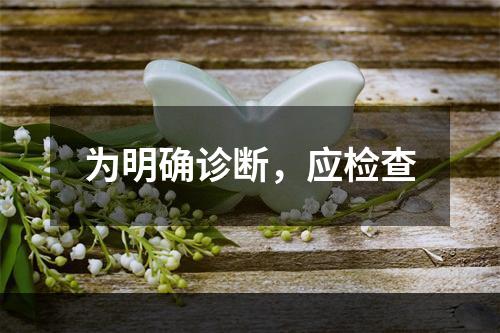 为明确诊断，应检查