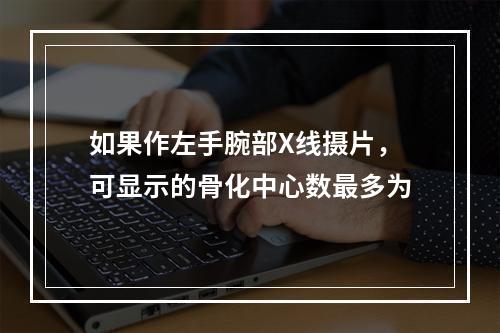 如果作左手腕部X线摄片，可显示的骨化中心数最多为