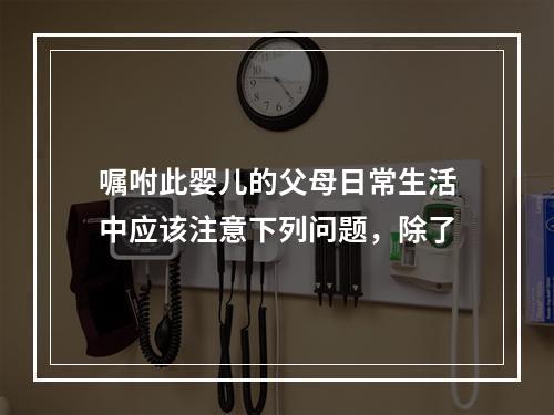 嘱咐此婴儿的父母日常生活中应该注意下列问题，除了