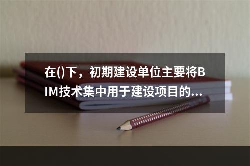 在()下，初期建设单位主要将BIM技术集中用于建设项目的勘察