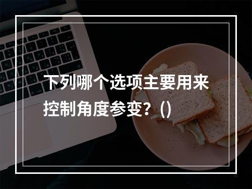 下列哪个选项主要用来控制角度参变？()