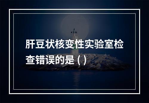 肝豆状核变性实验室检查错误的是 ( )