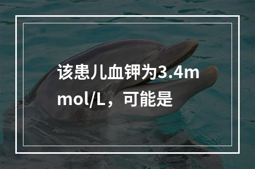 该患儿血钾为3.4mmol/L，可能是