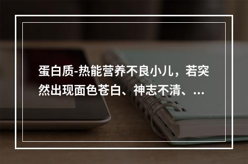 蛋白质-热能营养不良小儿，若突然出现面色苍白、神志不清、脉搏