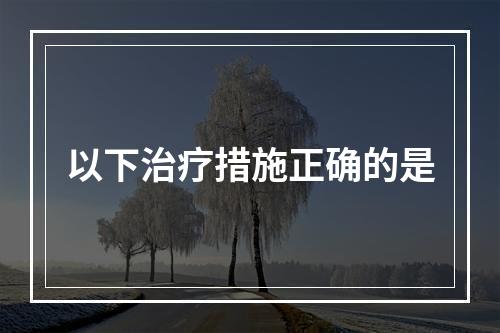 以下治疗措施正确的是