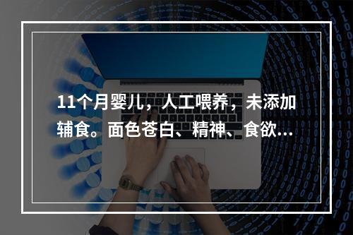 11个月婴儿，人工喂养，未添加辅食。面色苍白、精神、食欲差2