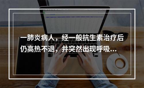 一肺炎病人，经一般抗生素治疗后仍高热不退，并突然出现呼吸困难