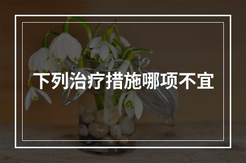 下列治疗措施哪项不宜