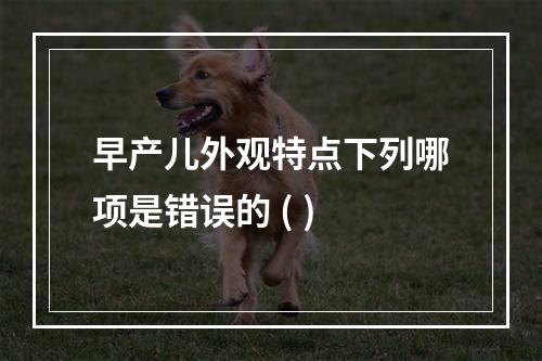 早产儿外观特点下列哪项是错误的 ( )