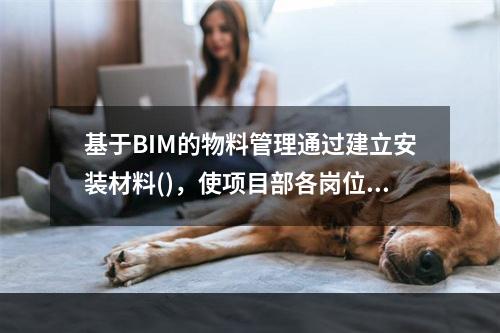 基于BIM的物料管理通过建立安装材料()，使项目部各岗位人员