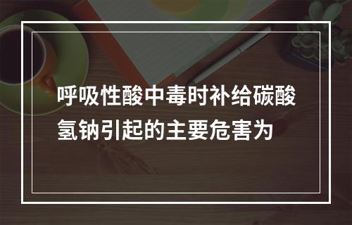 呼吸性酸中毒时补给碳酸氢钠引起的主要危害为