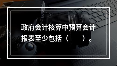 政府会计核算中预算会计报表至少包括（　　）。