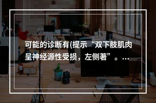 可能的诊断有(提示“双下肢肌肉呈神经源性受损，左侧著”。经口