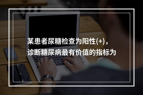 某患者尿糖检查为阳性(+)，诊断糖尿病最有价值的指标为