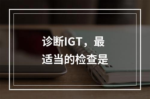 诊断IGT，最适当的检查是