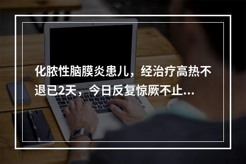 化脓性脑膜炎患儿，经治疗高热不退已2天，今日反复惊厥不止，呼