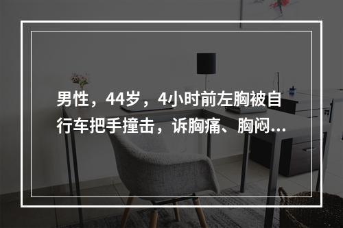 男性，44岁，4小时前左胸被自行车把手撞击，诉胸痛、胸闷、呼