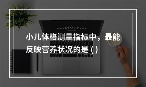 小儿体格测量指标中，最能反映营养状况的是 ( )