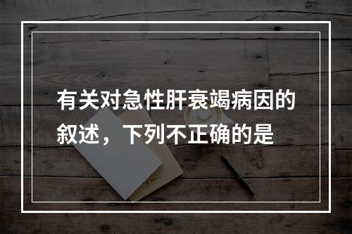 有关对急性肝衰竭病因的叙述，下列不正确的是