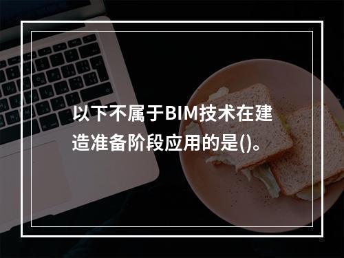 以下不属于BIM技术在建造准备阶段应用的是()。