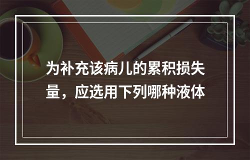 为补充该病儿的累积损失量，应选用下列哪种液体