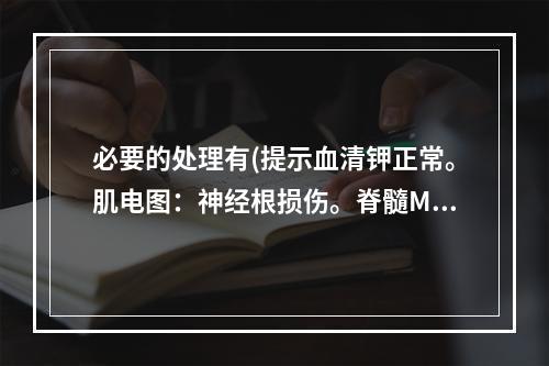 必要的处理有(提示血清钾正常。肌电图：神经根损伤。脊髓MRI