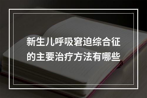 新生儿呼吸窘迫综合征的主要治疗方法有哪些