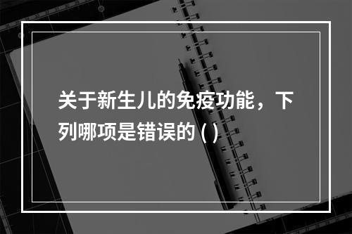 关于新生儿的免疫功能，下列哪项是错误的 ( )