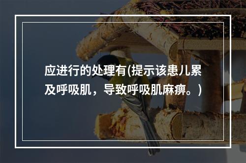 应进行的处理有(提示该患儿累及呼吸肌，导致呼吸肌麻痹。)