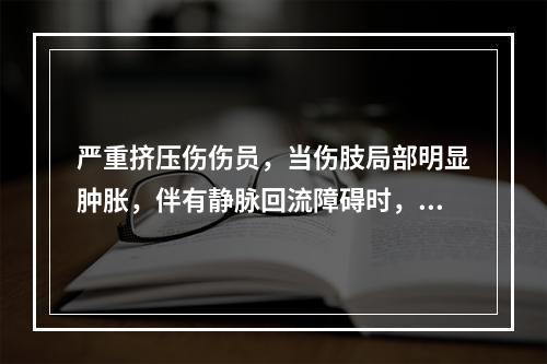 严重挤压伤伤员，当伤肢局部明显肿胀，伴有静脉回流障碍时，局部