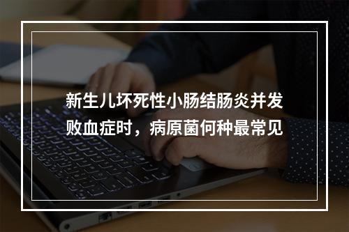 新生儿坏死性小肠结肠炎并发败血症时，病原菌何种最常见