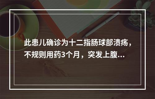 此患儿确诊为十二指肠球部溃疡，不规则用药3个月，突发上腹部疼