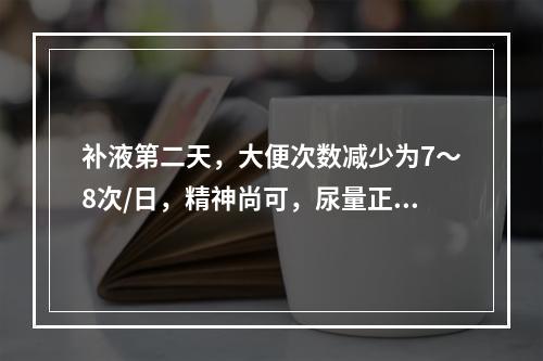 补液第二天，大便次数减少为7～8次/日，精神尚可，尿量正常，