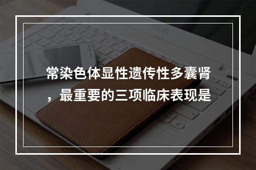 常染色体显性遗传性多囊肾，最重要的三项临床表现是