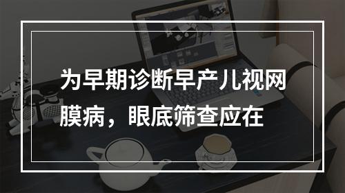 为早期诊断早产儿视网膜病，眼底筛查应在