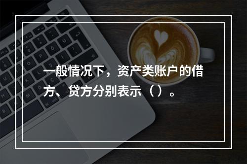 一般情况下，资产类账户的借方、贷方分别表示（ ）。