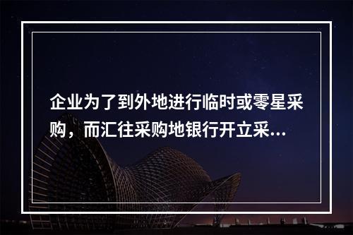 企业为了到外地进行临时或零星采购，而汇往采购地银行开立采购专