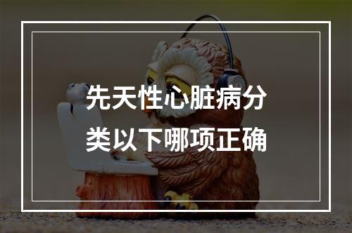 先天性心脏病分类以下哪项正确