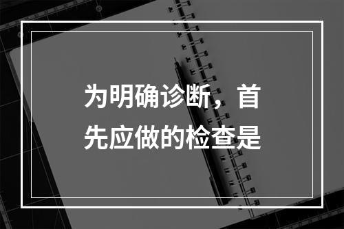 为明确诊断，首先应做的检查是