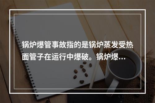 锅炉爆管事故指的是锅炉蒸发受热面管子在运行中爆破。锅炉爆管的