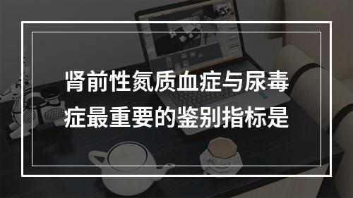 肾前性氮质血症与尿毒症最重要的鉴别指标是