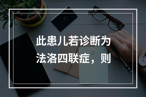 此患儿若诊断为法洛四联症，则