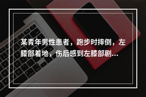 某青年男性患者，跑步时摔倒，左膝部着地，伤后感到左膝部剧烈疼