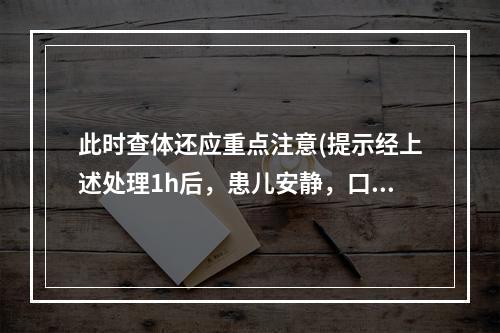 此时查体还应重点注意(提示经上述处理1h后，患儿安静，口周略