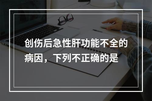 创伤后急性肝功能不全的病因，下列不正确的是