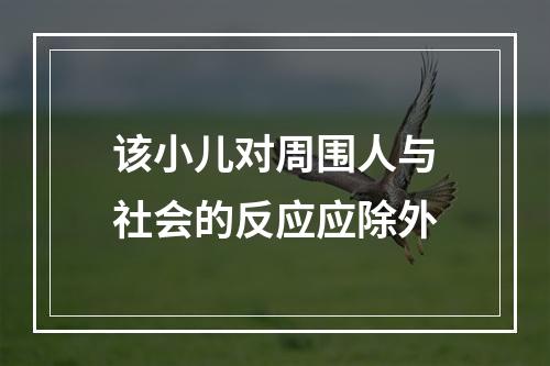 该小儿对周围人与社会的反应应除外