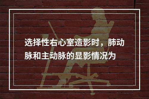 选择性右心室造影时，肺动脉和主动脉的显影情况为